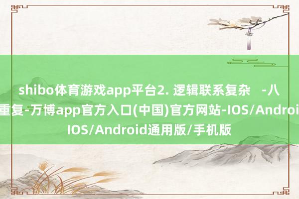 shibo体育游戏app平台2. 逻辑联系复杂   -八字分析不是浅近重复-万博app官方入口(中国)官方网站-IOS/Android通用版/手机版