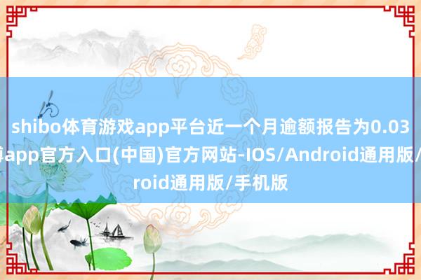 shibo体育游戏app平台近一个月逾额报告为0.03%-万博app官方入口(中国)官方网站-IOS/Android通用版/手机版