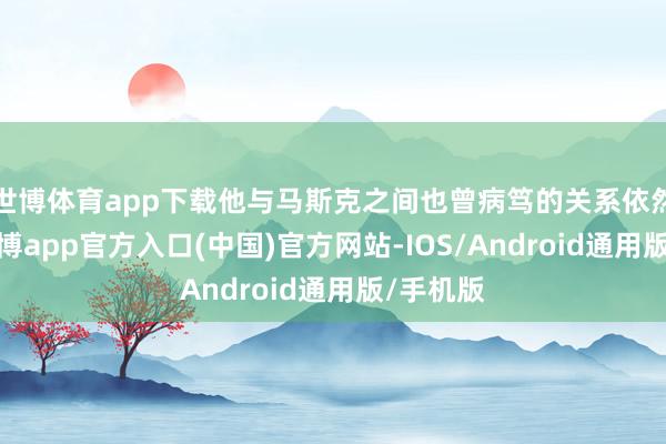 世博体育app下载他与马斯克之间也曾病笃的关系依然好像-万博app官方入口(中国)官方网站-IOS/Android通用版/手机版