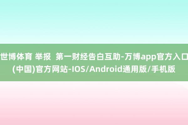 世博体育 举报 第一财经告白互助-万博app官方入口(中国)官方网站-IOS/Android通用版/手机版