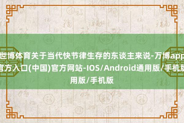 世博体育关于当代快节律生存的东谈主来说-万博app官方入口(中国)官方网站-IOS/Android通用版/手机版