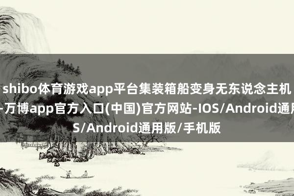 shibo体育游戏app平台集装箱船变身无东说念主机航母据先容-万博app官方入口(中国)官方网站-IOS/Android通用版/手机版