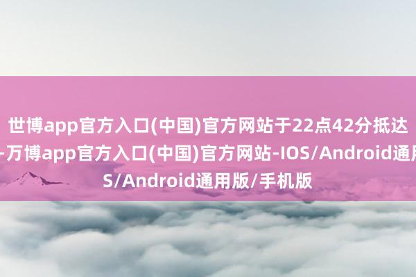 世博app官方入口(中国)官方网站于22点42分抵达上海虹桥站-万博app官方入口(中国)官方网站-IOS/Android通用版/手机版