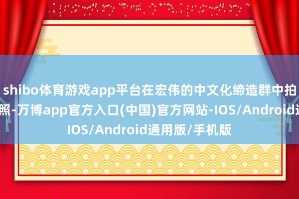 shibo体育游戏app平台在宏伟的中文化缔造群中拍摄大气的情侣照-万博app官方入口(中国)官方网站-IOS/Android通用版/手机版