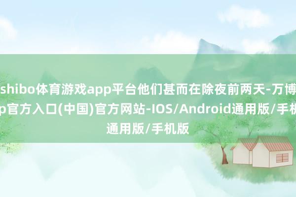 shibo体育游戏app平台他们甚而在除夜前两天-万博app官方入口(中国)官方网站-IOS/Android通用版/手机版