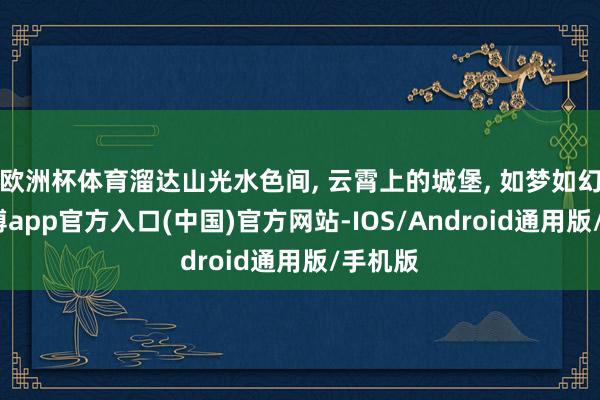 欧洲杯体育溜达山光水色间, 云霄上的城堡, 如梦如幻。-万博app官方入口(中国)官方网站-IOS/Android通用版/手机版