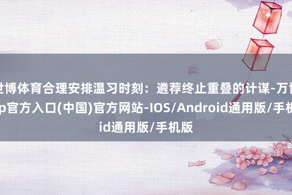 世博体育合理安排温习时刻:遴荐终止重叠的计谋-万博app官方入口(中国)官方网站-IOS/Android通用版/手机版