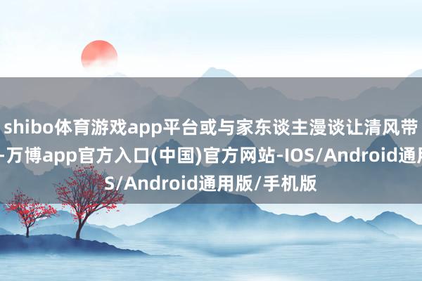 shibo体育游戏app平台或与家东谈主漫谈让清风带走城市狼狈-万博app官方入口(中国)官方网站-IOS/Android通用版/手机版