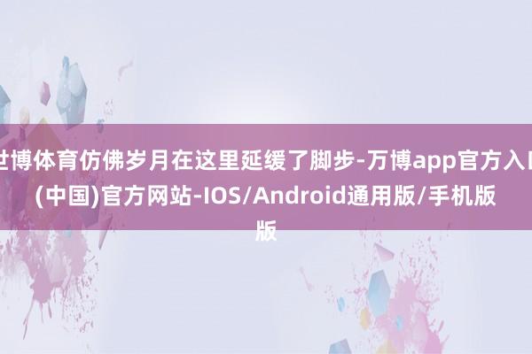 世博体育仿佛岁月在这里延缓了脚步-万博app官方入口(中国)官方网站-IOS/Android通用版/手机版
