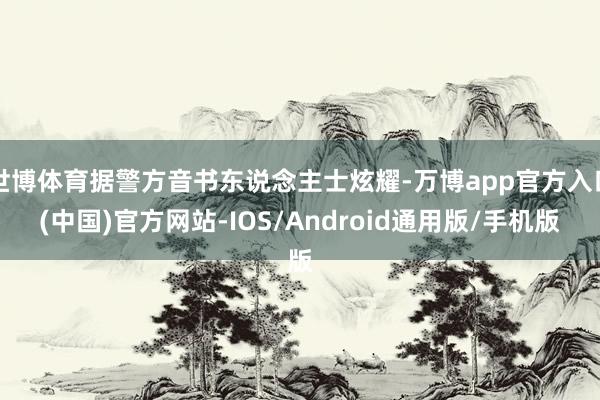 世博体育据警方音书东说念主士炫耀-万博app官方入口(中国)官方网站-IOS/Android通用版/手机版