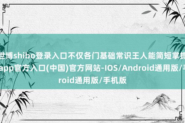 世博shibo登录入口不仅各门基础常识王人能简短掌抓-万博app官方入口(中国)官方网站-IOS/Android通用版/手机版