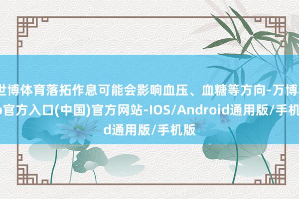 世博体育落拓作息可能会影响血压、血糖等方向-万博app官方入口(中国)官方网站-IOS/Android通用版/手机版
