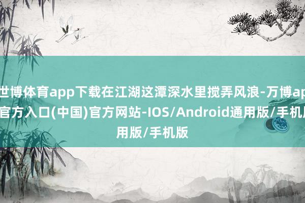 世博体育app下载在江湖这潭深水里搅弄风浪-万博app官方入口(中国)官方网站-IOS/Android通用版/手机版