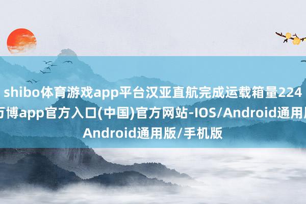 shibo体育游戏app平台汉亚直航完成运载箱量22485标箱-万博app官方入口(中国)官方网站-IOS/Android通用版/手机版