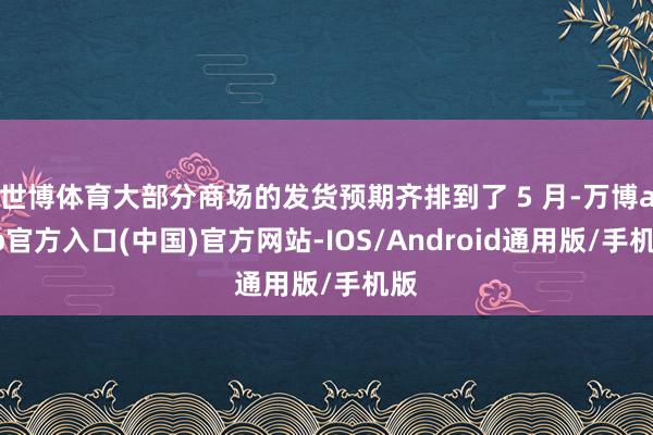 世博体育大部分商场的发货预期齐排到了 5 月-万博app官方入口(中国)官方网站-IOS/Android通用版/手机版
