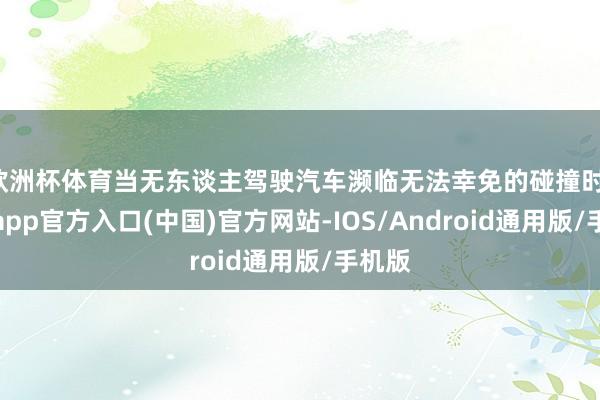 欧洲杯体育当无东谈主驾驶汽车濒临无法幸免的碰撞时-万博app官方入口(中国)官方网站-IOS/Android通用版/手机版