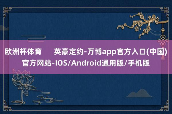 欧洲杯体育      英豪定约-万博app官方入口(中国)官方网站-IOS/Android通用版/手机版