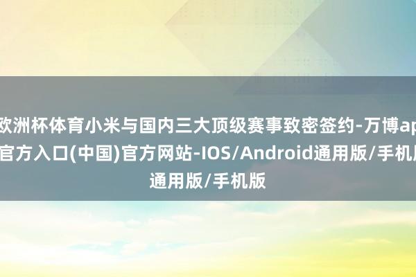 欧洲杯体育小米与国内三大顶级赛事致密签约-万博app官方入口(中国)官方网站-IOS/Android通用版/手机版