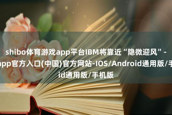shibo体育游戏app平台IBM将靠近“隐微迎风”-万博app官方入口(中国)官方网站-IOS/Android通用版/手机版