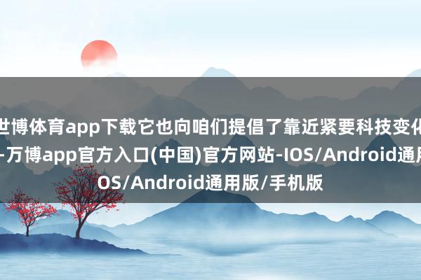 世博体育app下载它也向咱们提倡了靠近紧要科技变化和产业变革-万博app官方入口(中国)官方网站-IOS/Android通用版/手机版