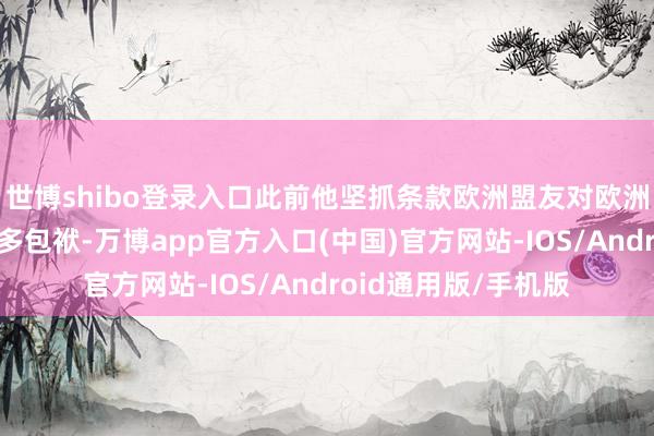 世博shibo登录入口此前他坚抓条款欧洲盟友对欧洲大陆的安全承担更多包袱-万博app官方入口(中国)官方网站-IOS/Android通用版/手机版