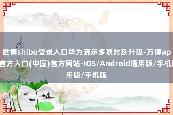 世博shibo登录入口华为晓示多项时刻升级-万博app官方入口(中国)官方网站-IOS/Android通用版/手机版