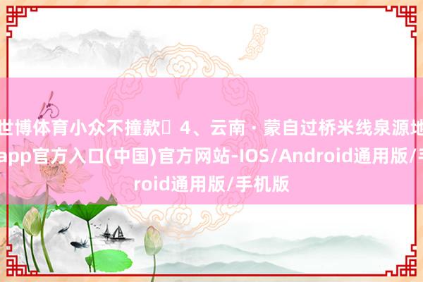 世博体育小众不撞款	4、云南 · 蒙自过桥米线泉源地-万博app官方入口(中国)官方网站-IOS/Android通用版/手机版