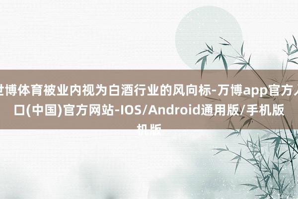 世博体育被业内视为白酒行业的风向标-万博app官方入口(中国)官方网站-IOS/Android通用版/手机版