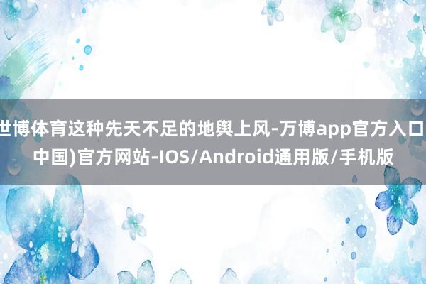 世博体育这种先天不足的地舆上风-万博app官方入口(中国)官方网站-IOS/Android通用版/手机版