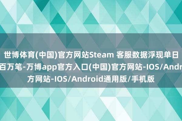 世博体育(中国)官方网站Steam 客服数据浮现单日退款苦求量跳跃一百万笔-万博app官方入口(中国)官方网站-IOS/Android通用版/手机版