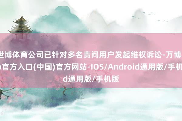 世博体育公司已针对多名责问用户发起维权诉讼-万博app官方入口(中国)官方网站-IOS/Android通用版/手机版