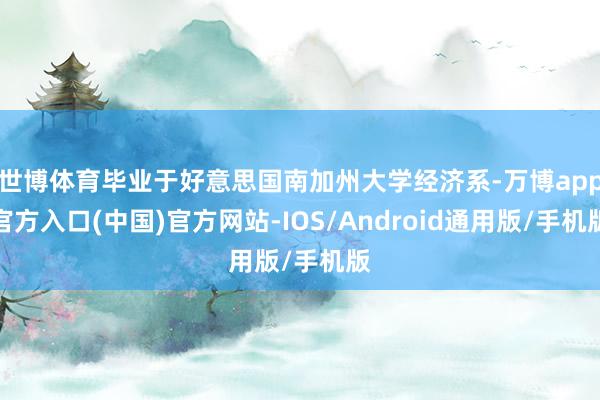 世博体育毕业于好意思国南加州大学经济系-万博app官方入口(中国)官方网站-IOS/Android通用版/手机版