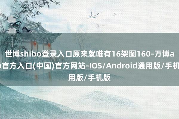 世博shibo登录入口原来就唯有16架图160-万博app官方入口(中国)官方网站-IOS/Android通用版/手机版