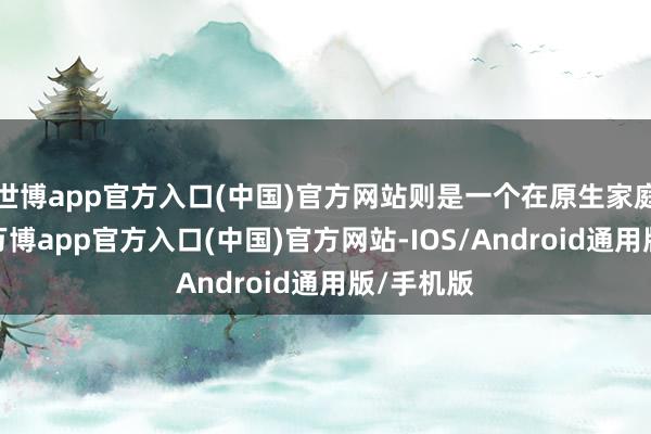 世博app官方入口(中国)官方网站则是一个在原生家庭影响下-万博app官方入口(中国)官方网站-IOS/Android通用版/手机版