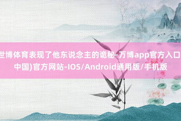 世博体育表现了他东说念主的诡秘-万博app官方入口(中国)官方网站-IOS/Android通用版/手机版