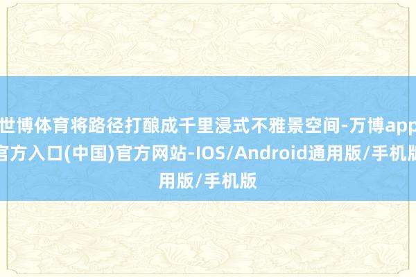 世博体育将路径打酿成千里浸式不雅景空间-万博app官方入口(中国)官方网站-IOS/Android通用版/手机版