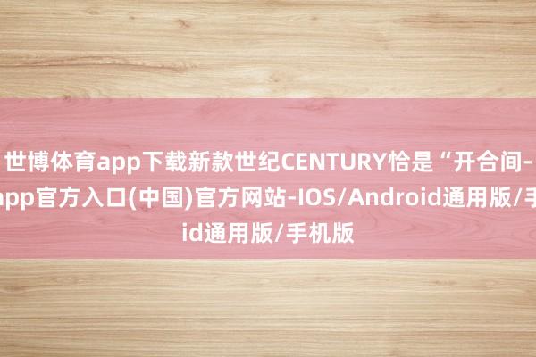 世博体育app下载新款世纪CENTURY恰是“开合间-万博app官方入口(中国)官方网站-IOS/Android通用版/手机版