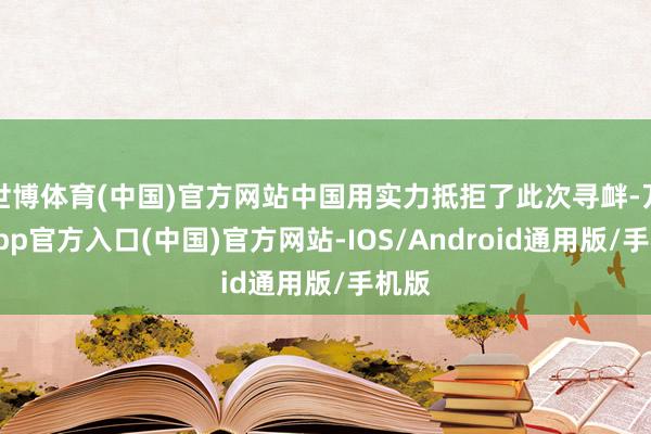 世博体育(中国)官方网站中国用实力抵拒了此次寻衅-万博app官方入口(中国)官方网站-IOS/Android通用版/手机版