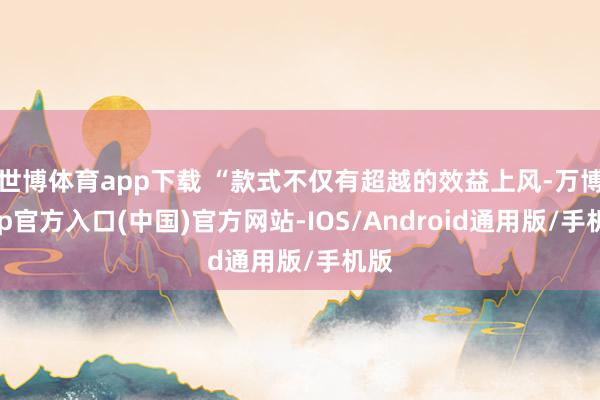 世博体育app下载 “款式不仅有超越的效益上风-万博app官方入口(中国)官方网站-IOS/Android通用版/手机版