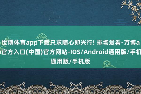 世博体育app下载只求随心即兴行! 排场爱看-万博app官方入口(中国)官方网站-IOS/Android通用版/手机版