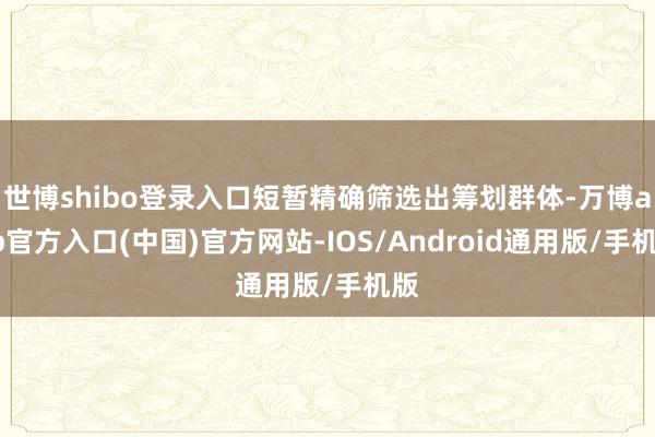 世博shibo登录入口短暂精确筛选出筹划群体-万博app官方入口(中国)官方网站-IOS/Android通用版/手机版