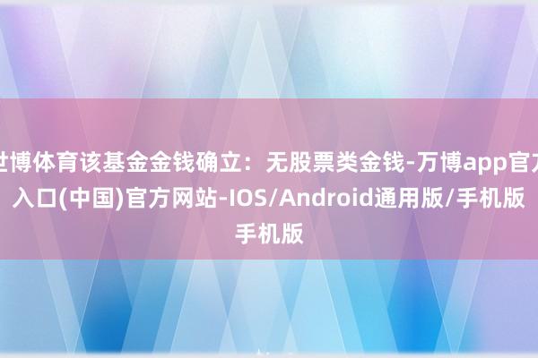 世博体育该基金金钱确立：无股票类金钱-万博app官方入口(中国)官方网站-IOS/Android通用版/手机版