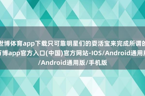 世博体育app下载只可靠明星们的耍活宝来完成所谓的笑点了-万博app官方入口(中国)官方网站-IOS/Android通用版/手机版