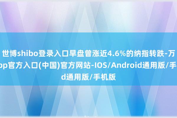 世博shibo登录入口早盘曾涨近4.6%的纳指转跌-万博app官方入口(中国)官方网站-IOS/Android通用版/手机版