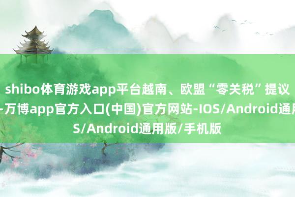 shibo体育游戏app平台越南、欧盟“零关税”提议被一口谢绝-万博app官方入口(中国)官方网站-IOS/Android通用版/手机版