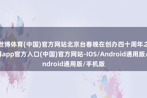 世博体育(中国)官方网站北京台春晚在创办四十周年之际-万博app官方入口(中国)官方网站-IOS/Android通用版/手机版