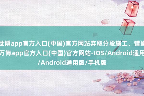 世博app官方入口(中国)官方网站弃取分段施工、错峰功课形态-万博app官方入口(中国)官方网站-IOS/Android通用版/手机版