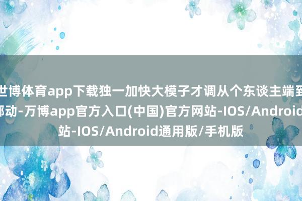 世博体育app下载独一加快大模子才调从个东谈主端到企业端哄骗的挪动-万博app官方入口(中国)官方网站-IOS/Android通用版/手机版