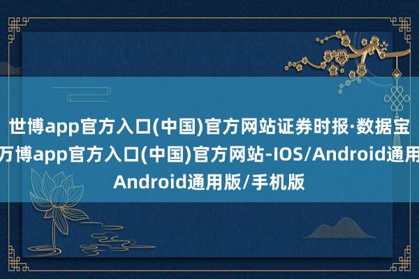 世博app官方入口(中国)官方网站　　证券时报·数据宝统计败露-万博app官方入口(中国)官方网站-IOS/Android通用版/手机版