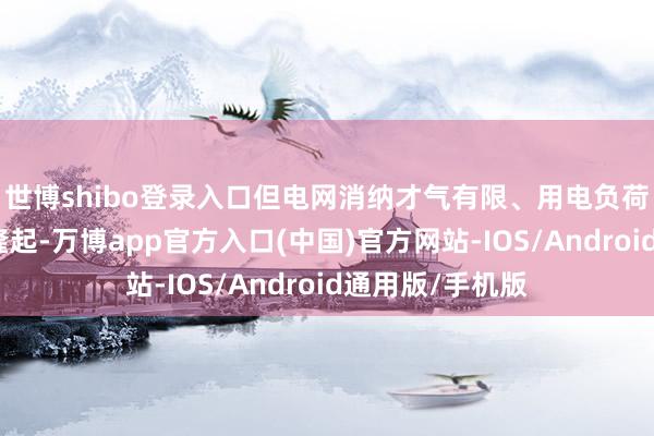世博shibo登录入口但电网消纳才气有限、用电负荷不匹配等问题隆起-万博app官方入口(中国)官方网站-IOS/Android通用版/手机版